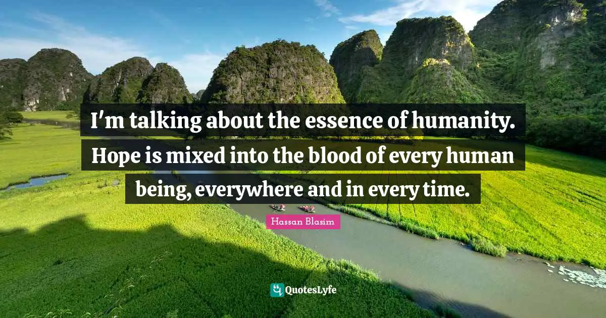 I'm talking about the essence of humanity. Hope is mixed into the blood of every human being, everywhere and in every time.
