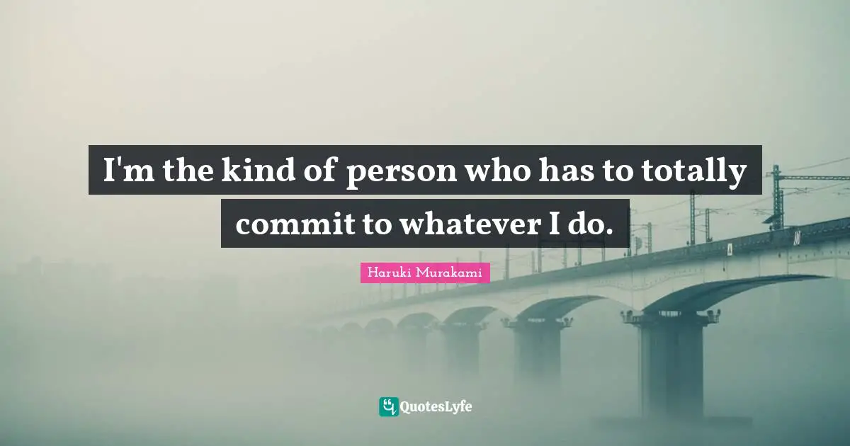 I'm the kind of person who has to totally commit to whatever I do.