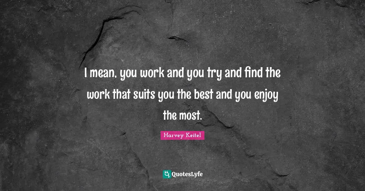 Suits You Quotes: "I mean, you work and you try and find the work that suits you the best and you enjoy the most."