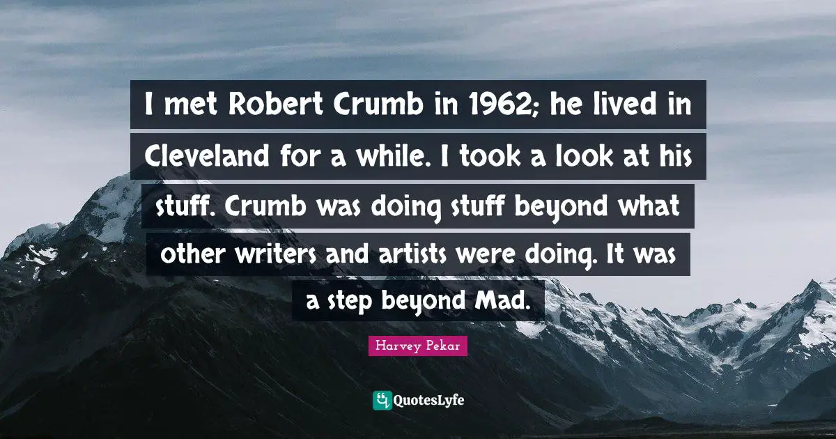 I met Robert Crumb in 1962; he lived in Cleveland for a while. I took a look at his stuff. Crumb was doing stuff beyond what other writers and artists were doing. It was a step beyond Mad.