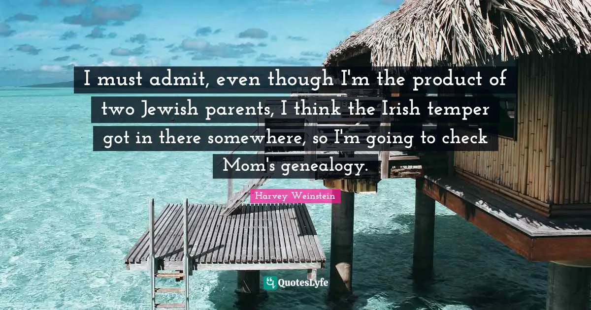 I must admit, even though I'm the product of two Jewish parents, I think the Irish temper got in there somewhere, so I'm going to check Mom's genealogy.