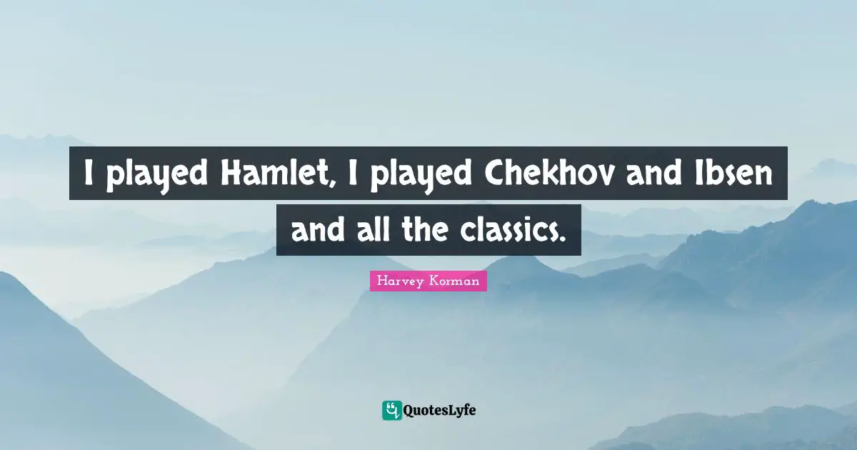 I played Hamlet, I played Chekhov and Ibsen and all the classics.