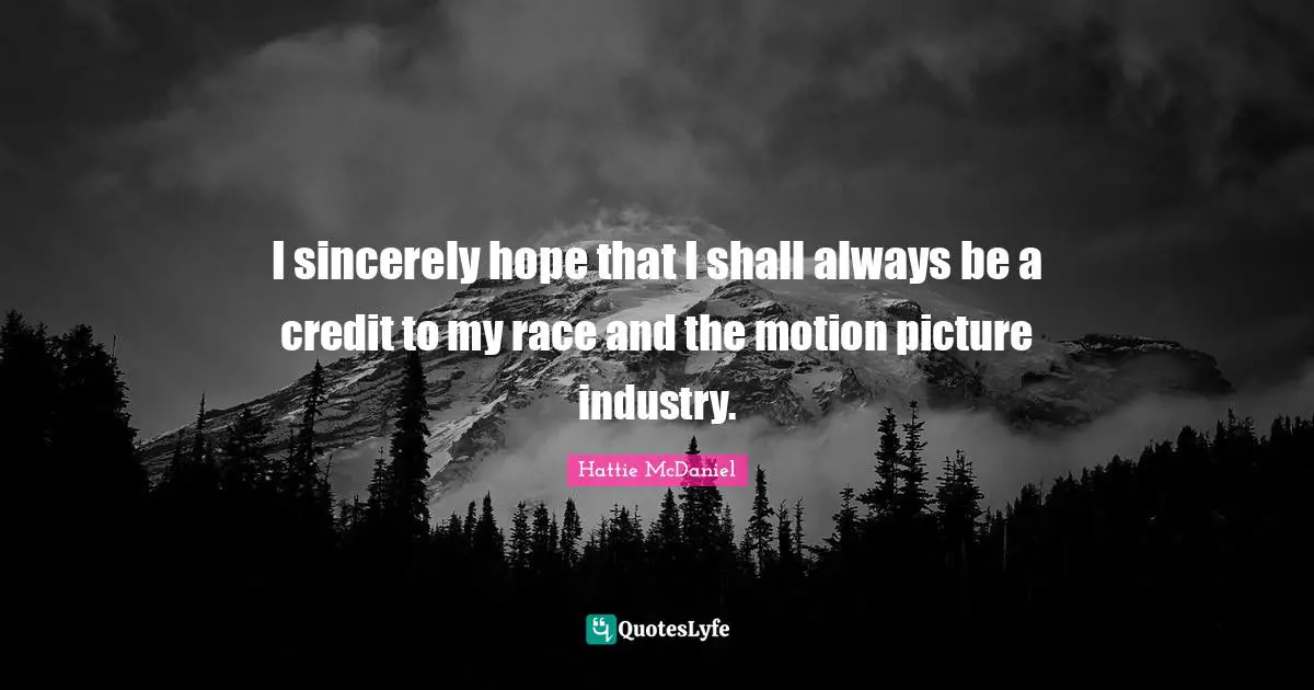 I sincerely hope that I shall always be a credit to my race and the motion picture industry.
