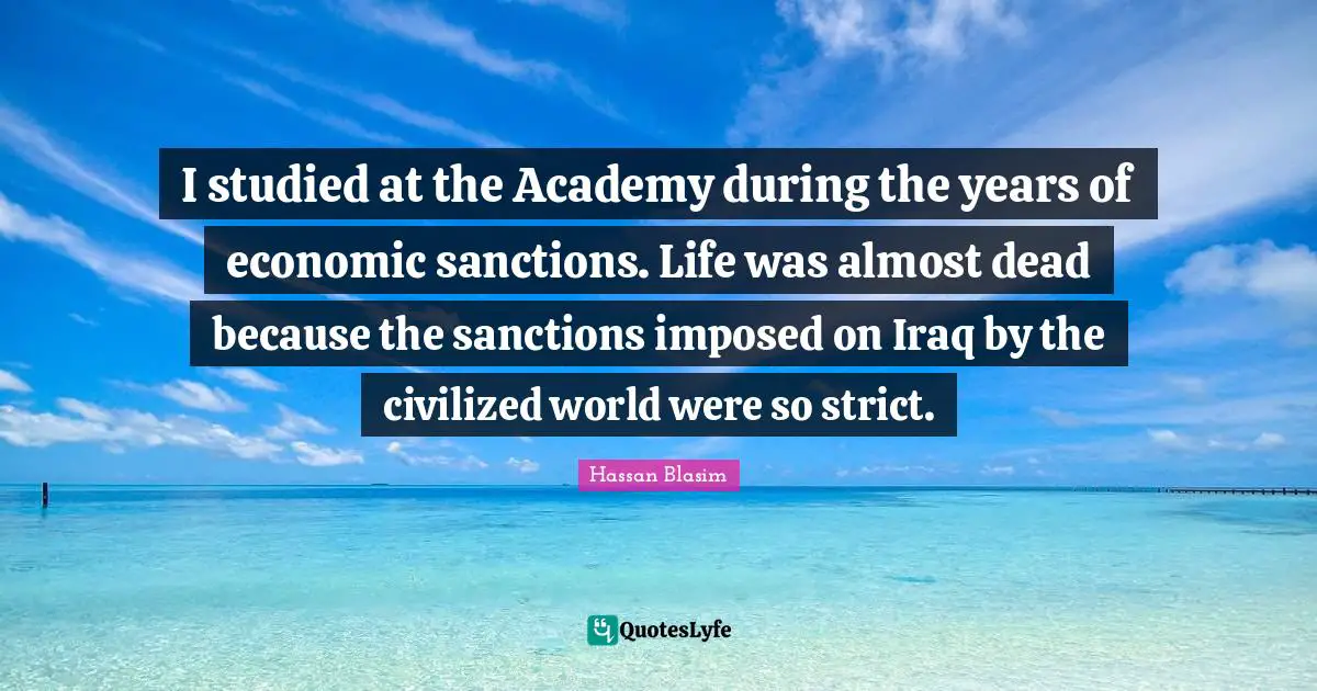 I studied at the Academy during the years of economic sanctions. Life was almost dead because the sanctions imposed on Iraq by the civilized world were so strict.