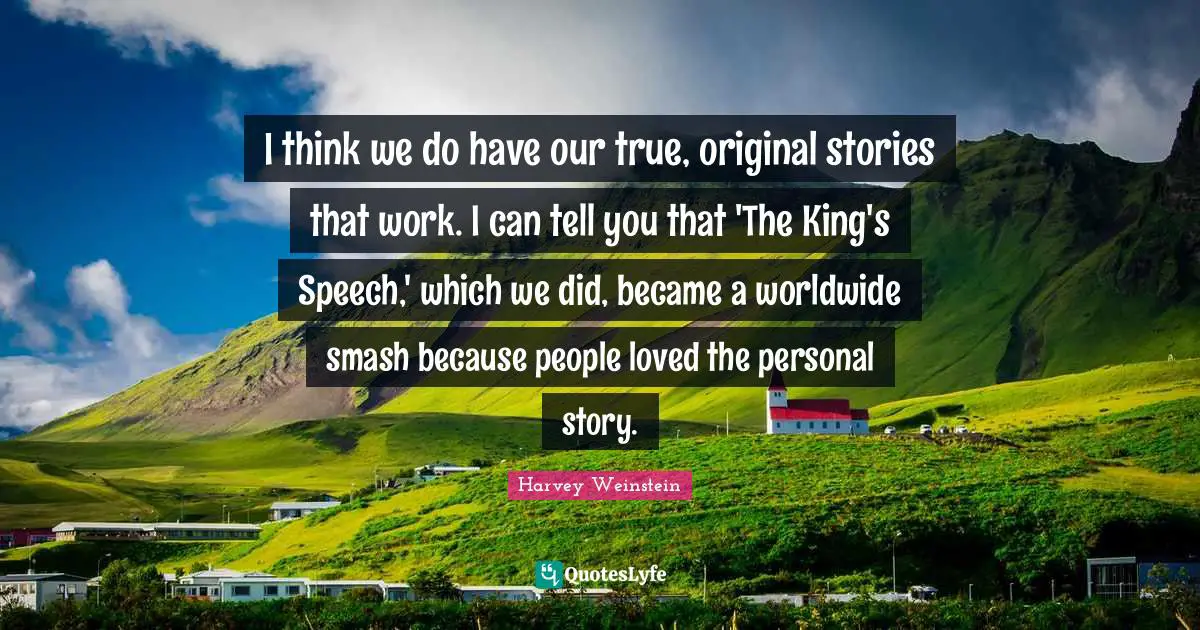 I think we do have our true, original stories that work. I can tell you that 'The King's Speech,' which we did, became a worldwide smash because people loved the personal story.
