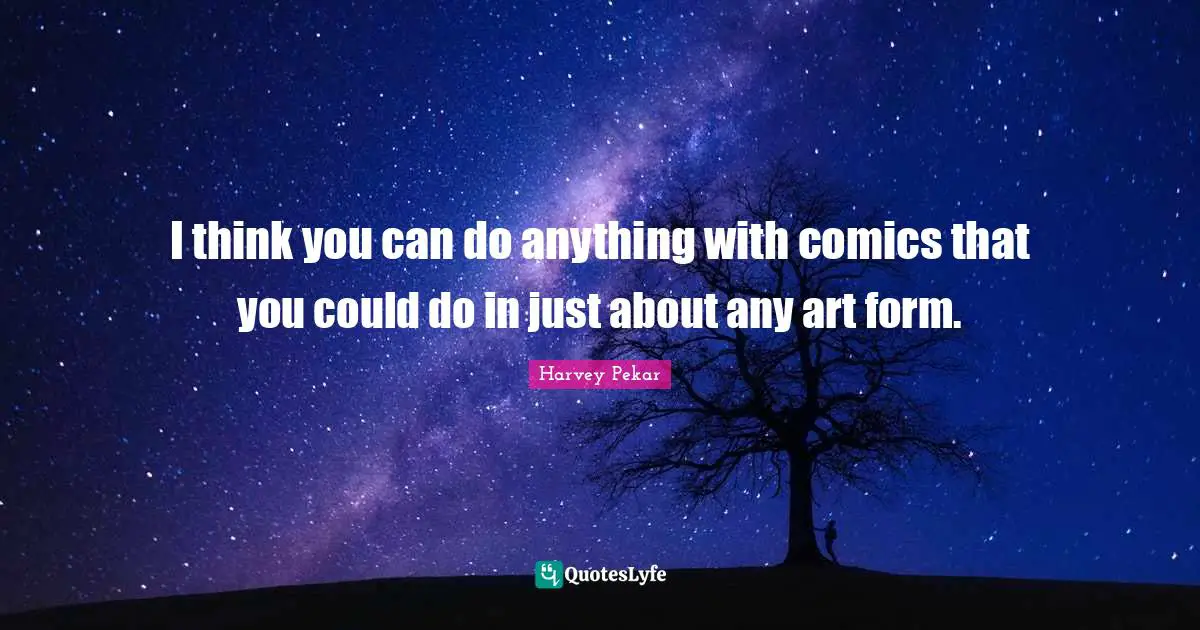 I think you can do anything with comics that you could do in just about any art form.