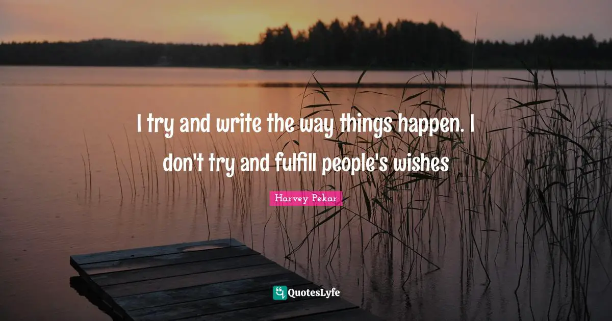 I try and write the way things happen. I don't try and fulfill people's wishes
