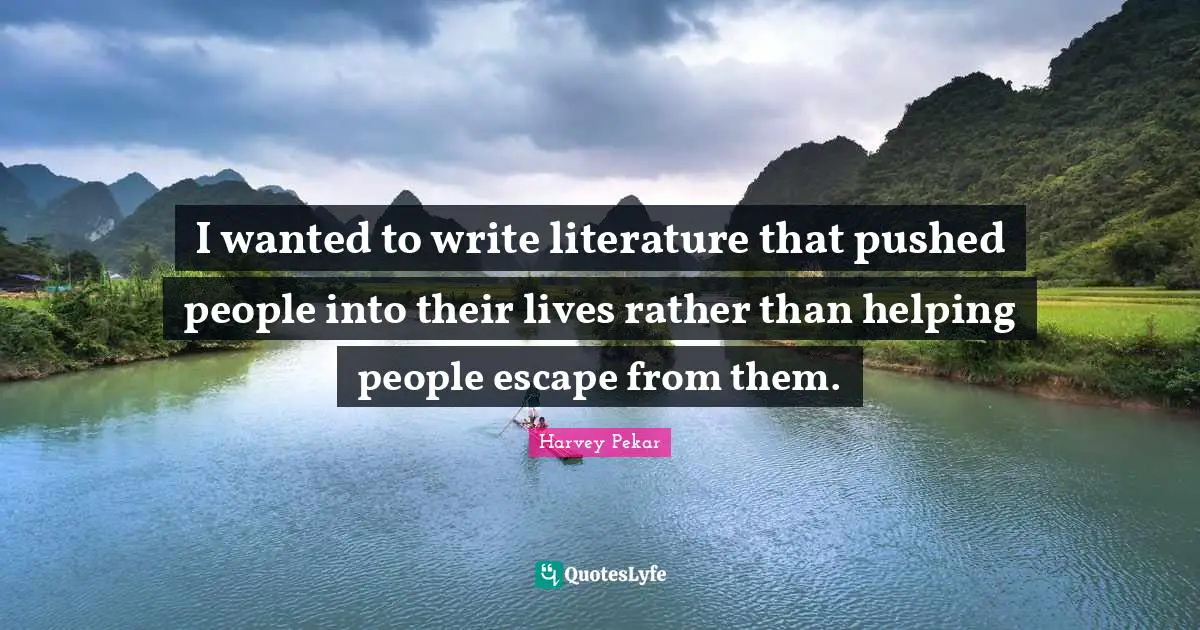 I wanted to write literature that pushed people into their lives rather than helping people escape from them.