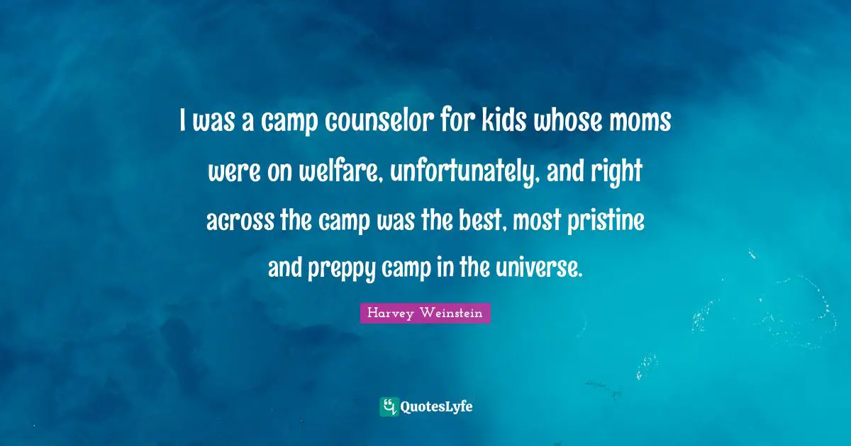 I was a camp counselor for kids whose moms were on welfare, unfortunately, and right across the camp was the best, most pristine and preppy camp in the universe.