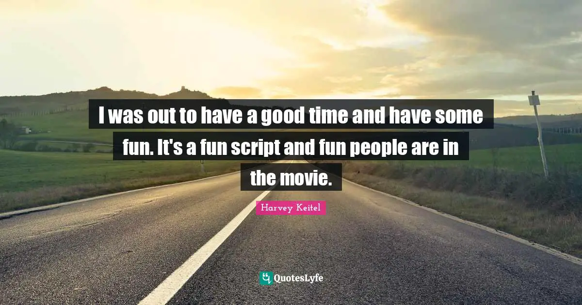 I was out to have a good time and have some fun. It's a fun script and fun people are in the movie.