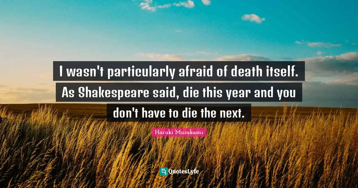 I wasn't particularly afraid of death itself. As Shakespeare said, die this year and you don't have to die the next.