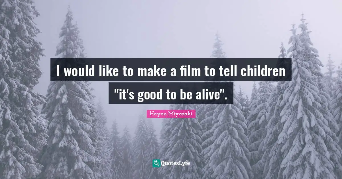 I would like to make a film to tell children "it's good to be alive".