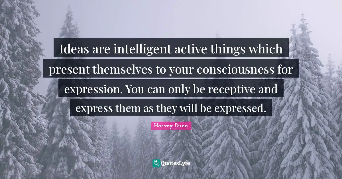 Ideas are intelligent active things which present themselves to your consciousness for expression. You can only be receptive and express them as they will be expressed.