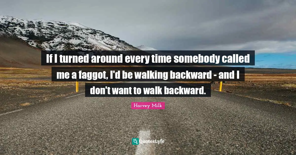 Harvey Milk Quotes: "If I turned around every time somebody called me a faggot, I'd be walking backward - and I don't want to walk backward."