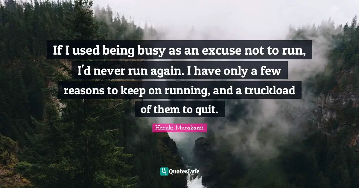 If I used being busy as an excuse not to run, I'd never run again. I have only a few reasons to keep on running, and a truckload of them to quit.