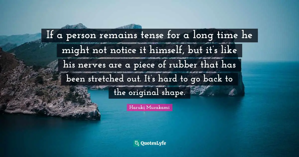 If a person remains tense for a long time he might not notice it himself, but it’s like his nerves are a piece of rubber that has been stretched out. It’s hard to go back to the original shape.