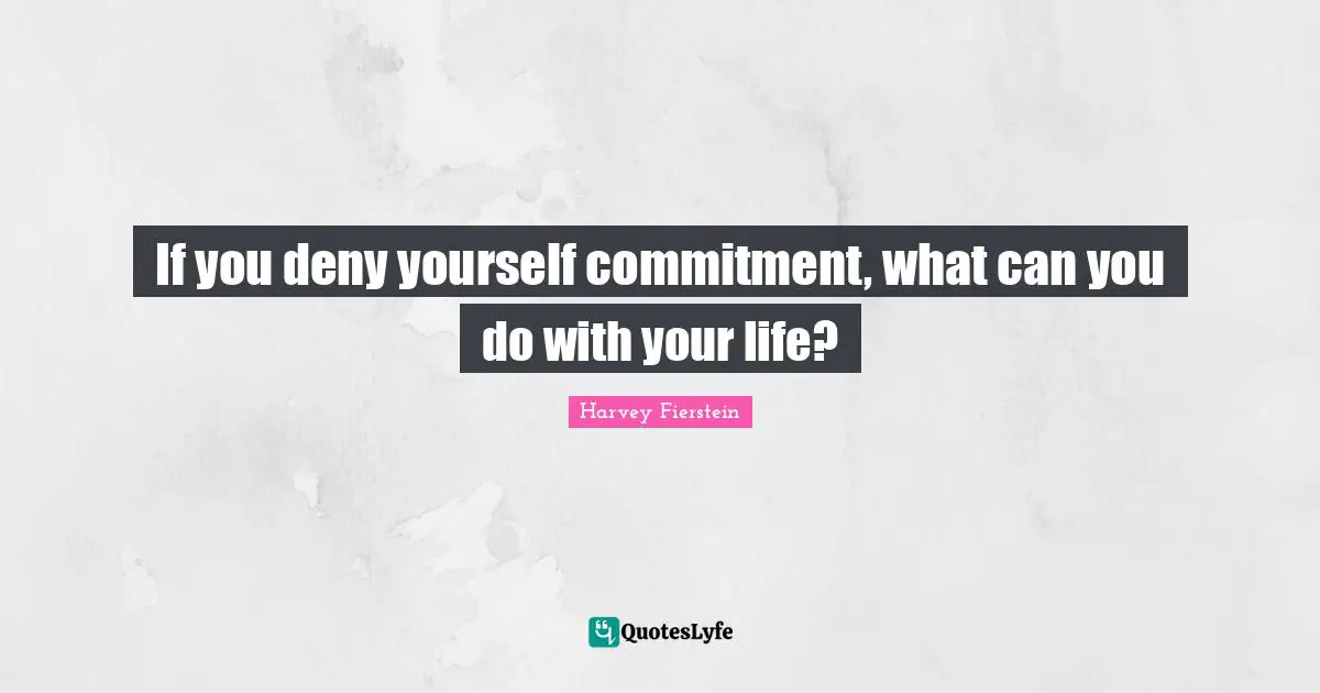 If you deny yourself commitment, what can you do with your life?