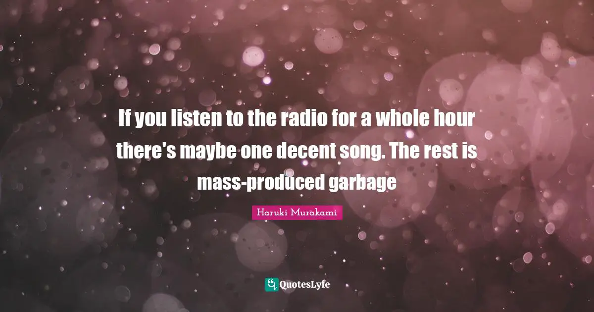 If you listen to the radio for a whole hour there's maybe one decent song. The rest is mass-produced garbage