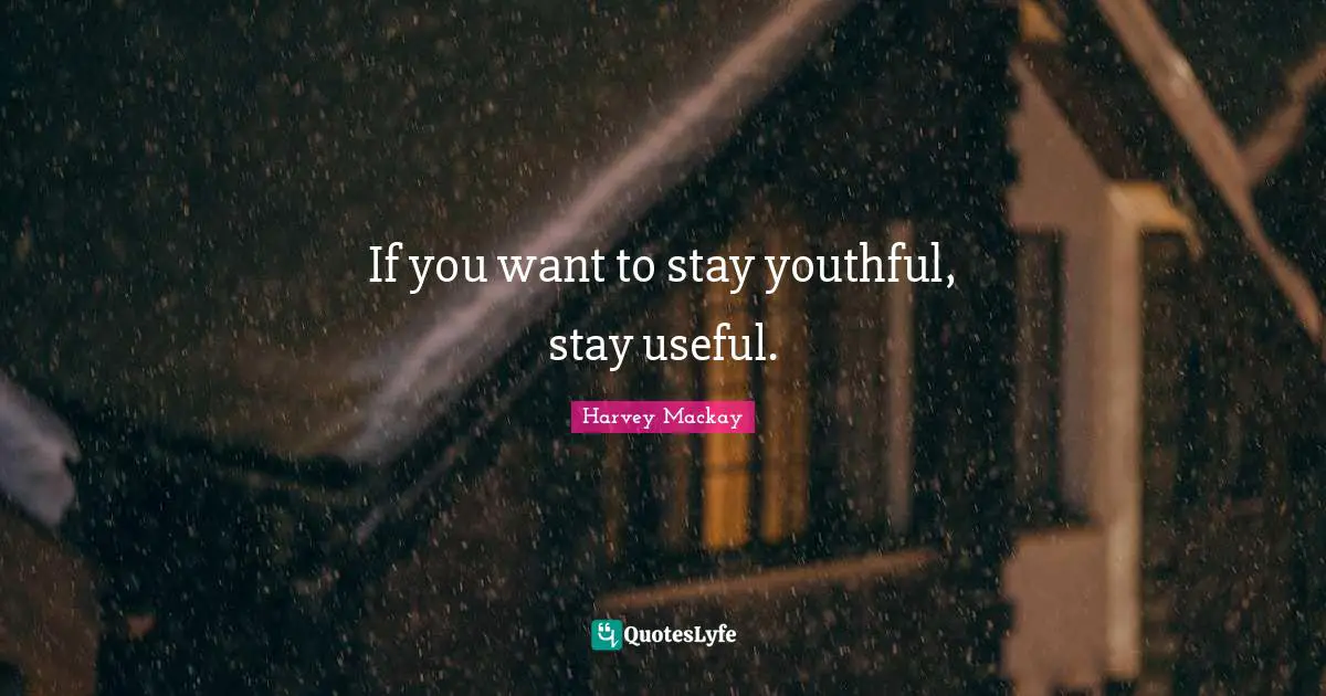If you want to stay youthful, stay useful.