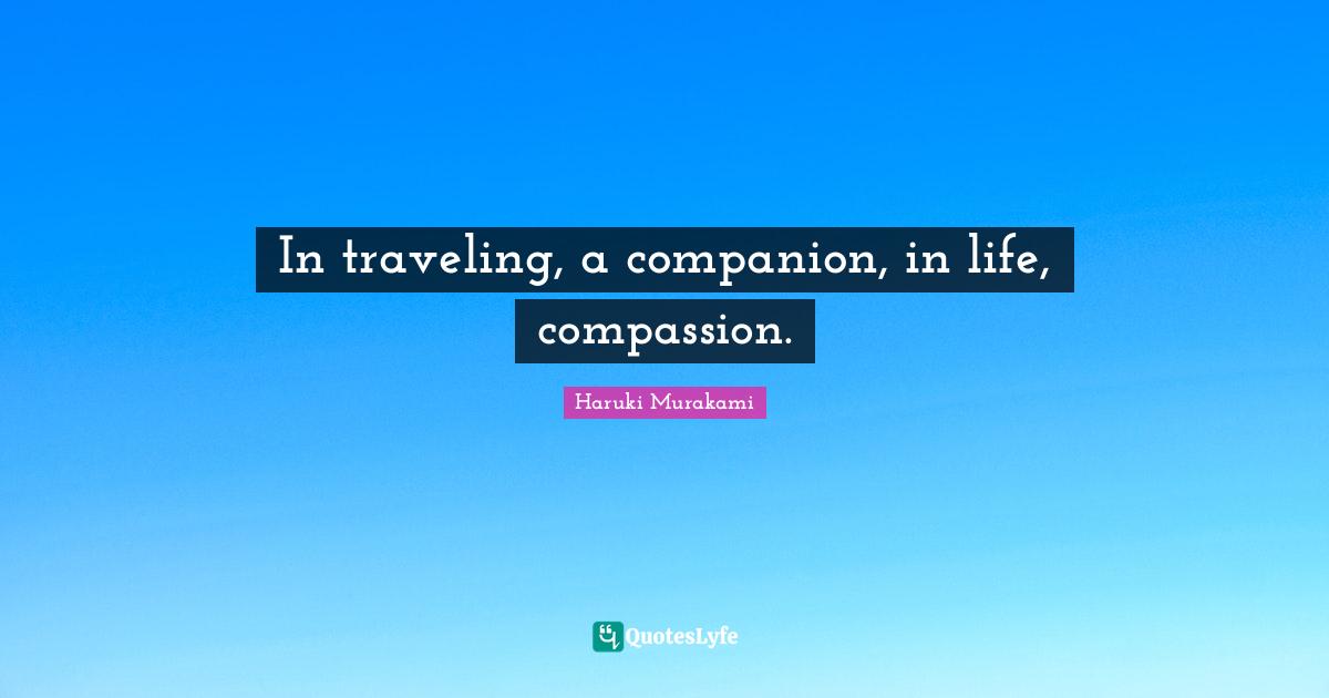 In traveling, a companion, in life, compassion.