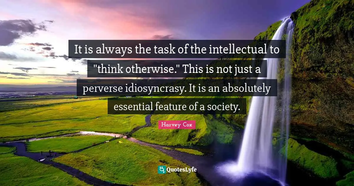 It is always the task of the intellectual to "think otherwise." This is not just a perverse idiosyncrasy. It is an absolutely essential feature of a society.