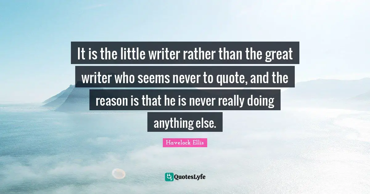It is the little writer rather than the great writer who seems never to quote, and the reason is that he is never really doing anything else.