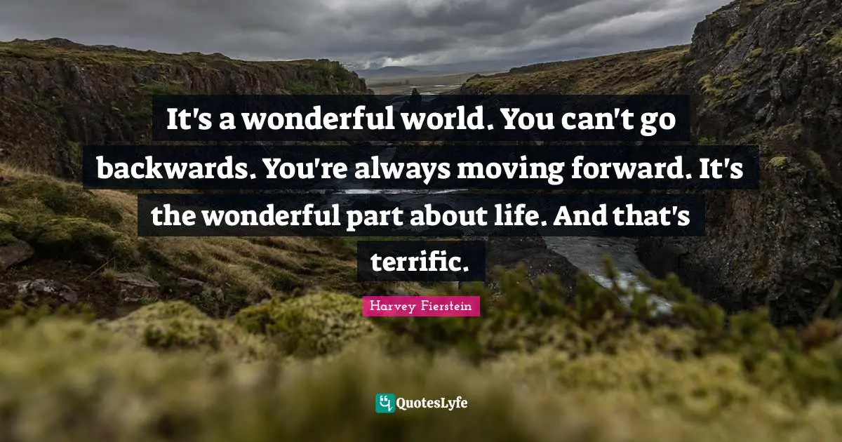 It's a wonderful world. You can't go backwards. You're always moving forward. It's the wonderful part about life. And that's terrific.