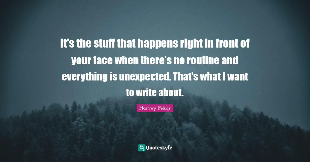 It's the stuff that happens right in front of your face when there's no routine and everything is unexpected. That's what I want to write about.