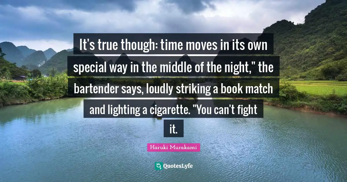 It's true though: time moves in its own special way in the middle of the night," the bartender says, loudly striking a book match and lighting a cigarette. "You can't fight it.