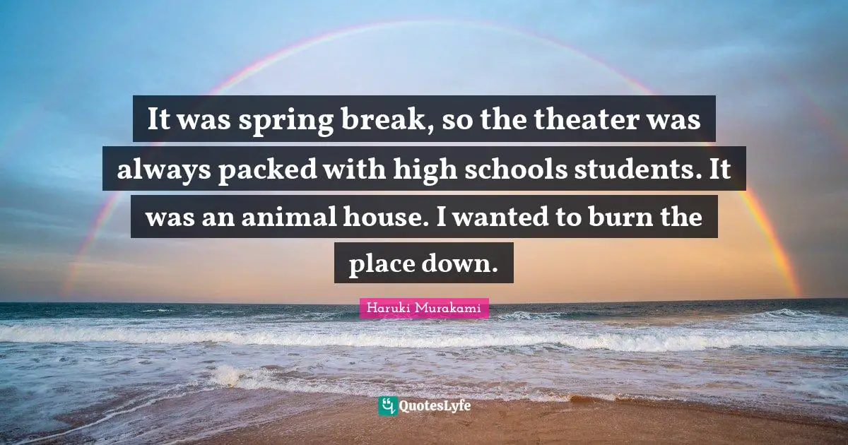 It was spring break, so the theater was always packed with high schools students. It was an animal house. I wanted to burn the place down.