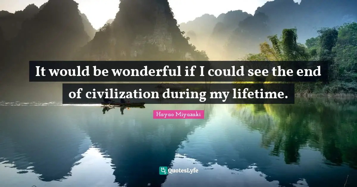 It would be wonderful if I could see the end of civilization during my lifetime.