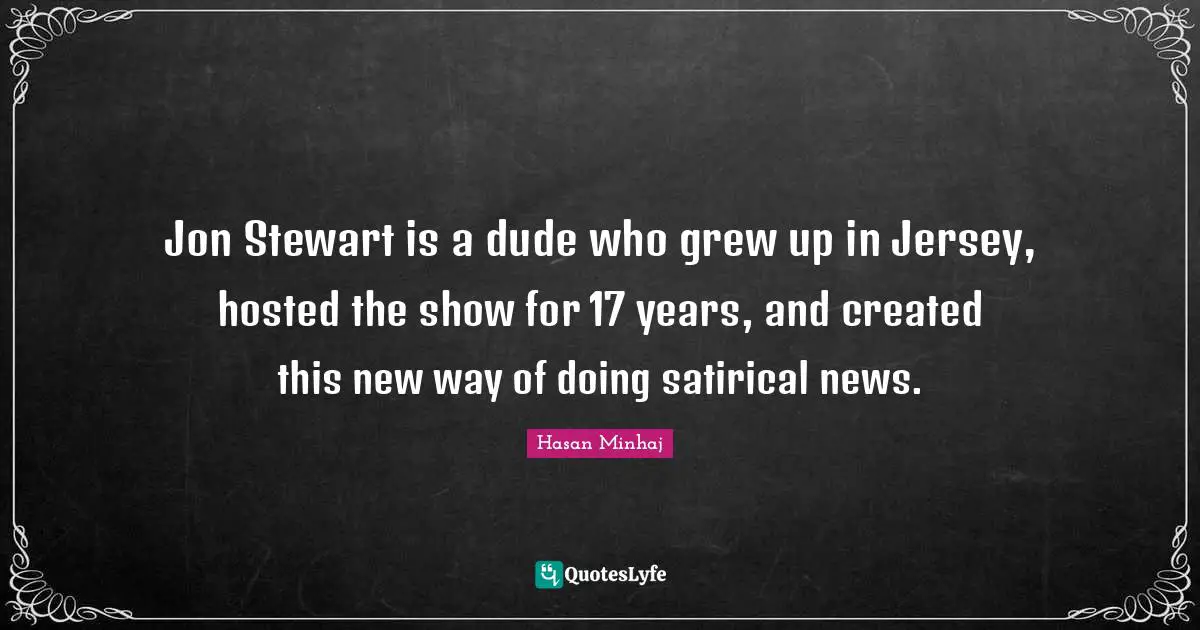 Satirical Quotes: "Jon Stewart is a dude who grew up in Jersey, hosted the show for 17 years, and created this new way of doing satirical news."