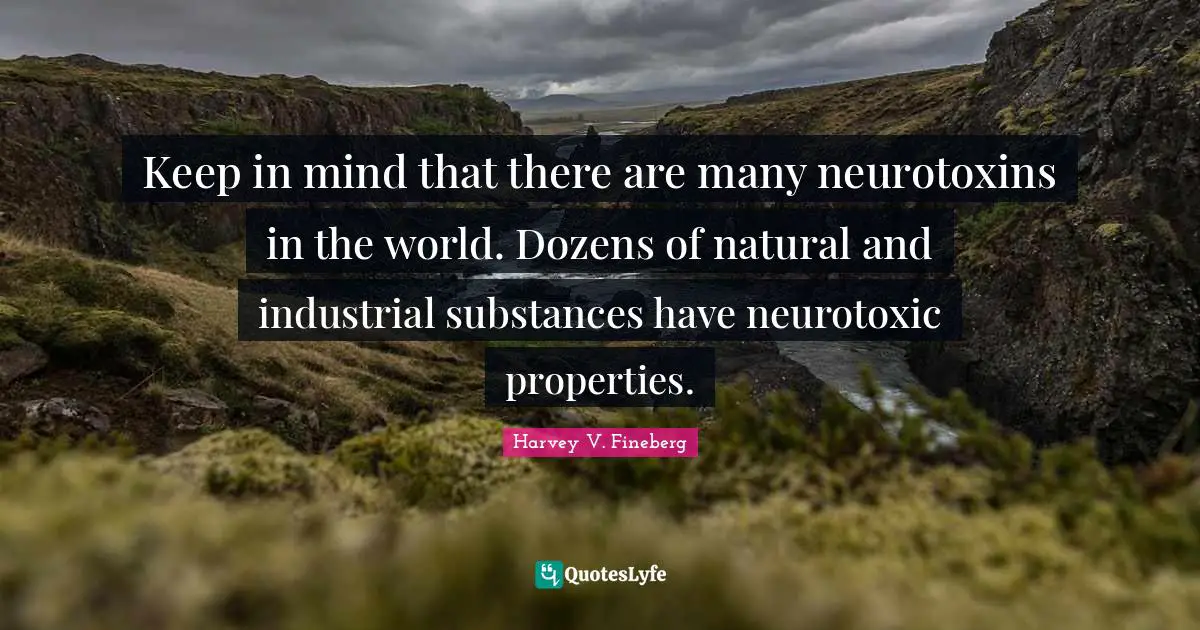 Harvey V. Fineberg Quotes: "Keep in mind that there are many neurotoxins in the world. Dozens of natural and industrial substances have neurotoxic properties."
