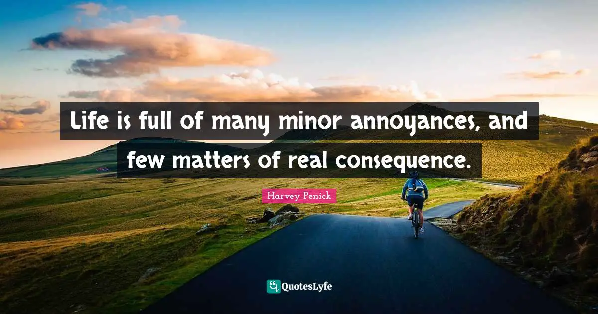Life is full of many minor annoyances, and few matters of real consequence.