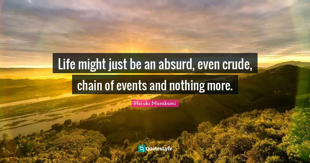 Life might just be an absurd, even crude, chain of events and nothing more.