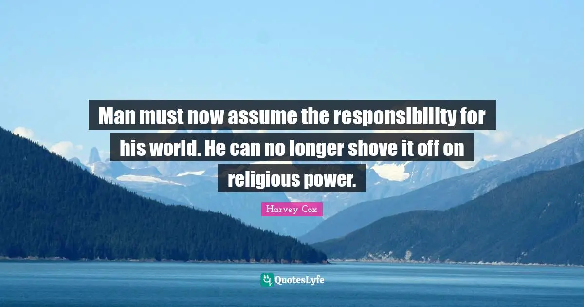 Man must now assume the responsibility for his world. He can no longer shove it off on religious power.