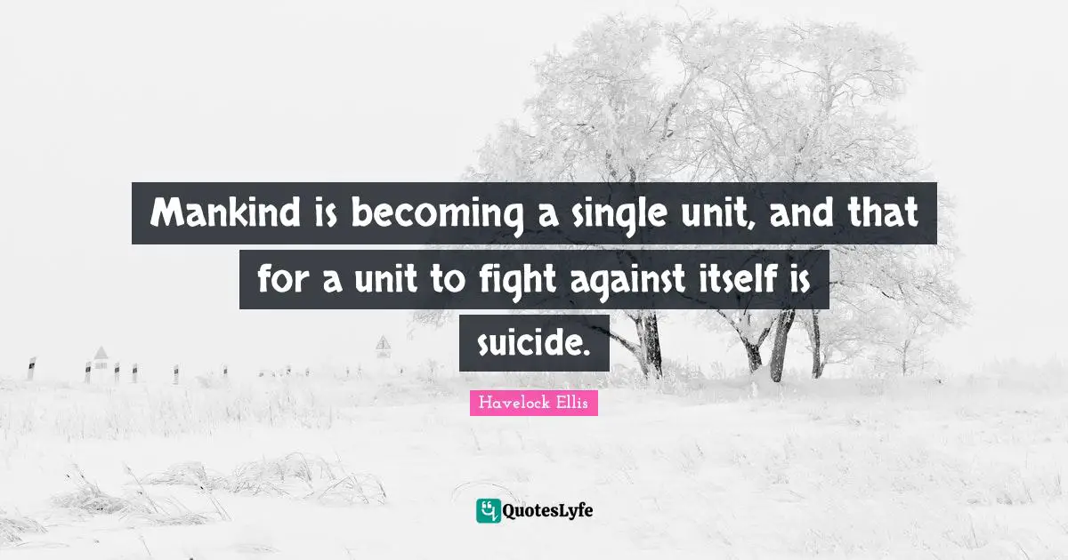 Mankind is becoming a single unit, and that for a unit to fight against itself is suicide.