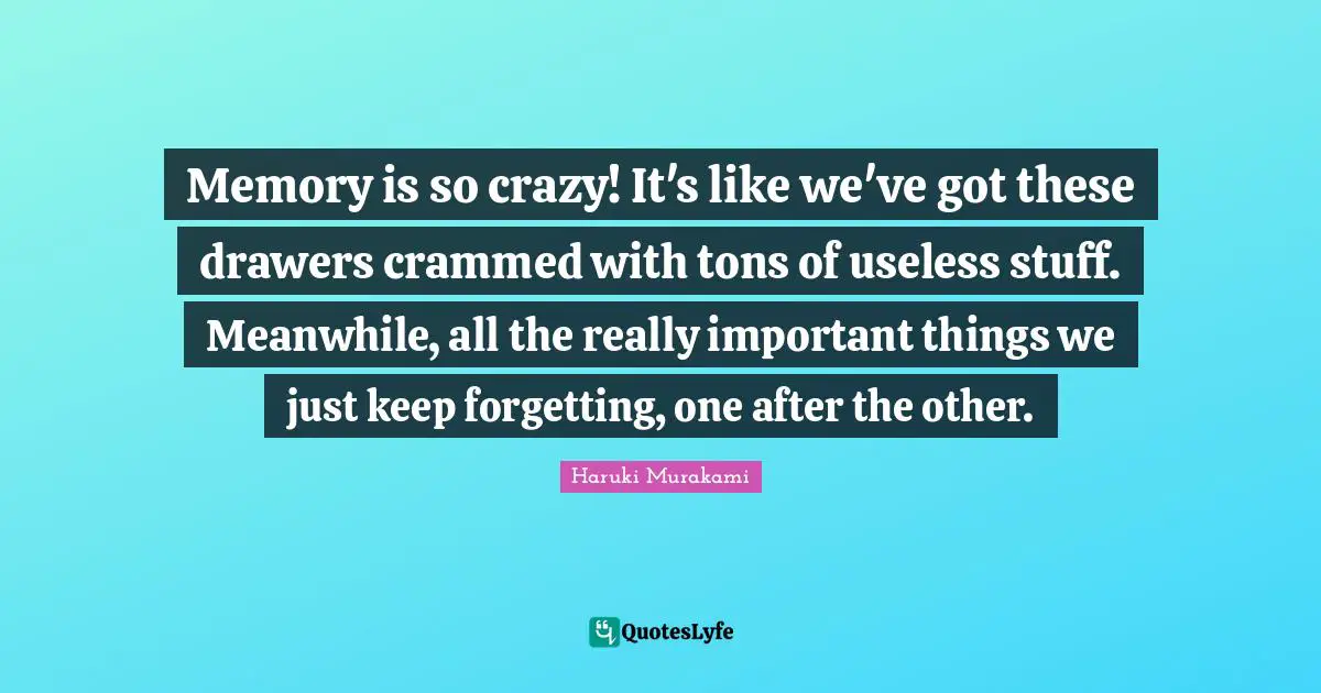 Memory is so crazy! It's like we've got these drawers crammed with tons of useless stuff. Meanwhile, all the really important things we just keep forgetting, one after the other.