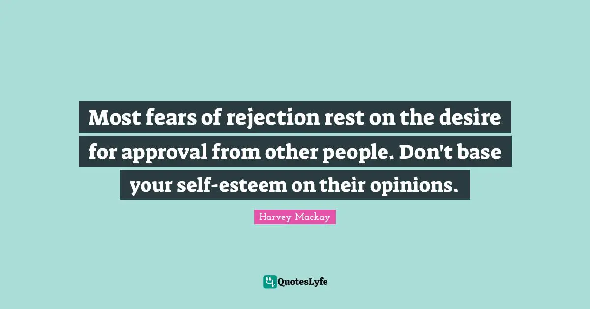 Harvey MacKay Quotes: "Most fears of rejection rest on the desire for approval from other people. Don't base your self-esteem on their opinions."