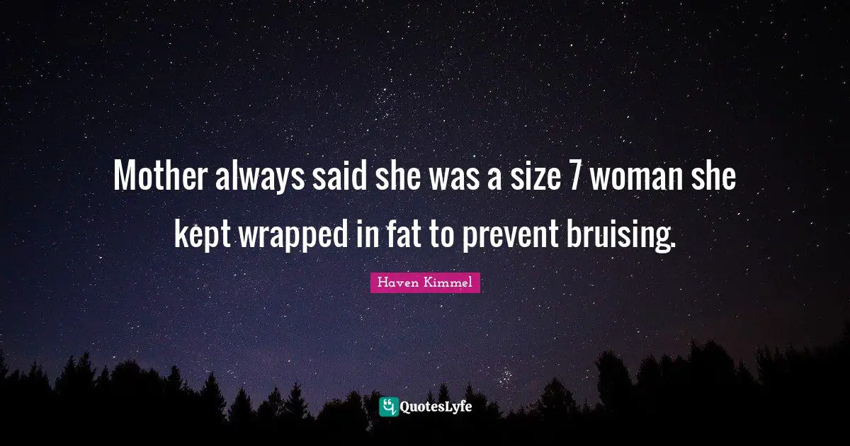 Mother always said she was a size 7 woman she kept wrapped in fat to prevent bruising.