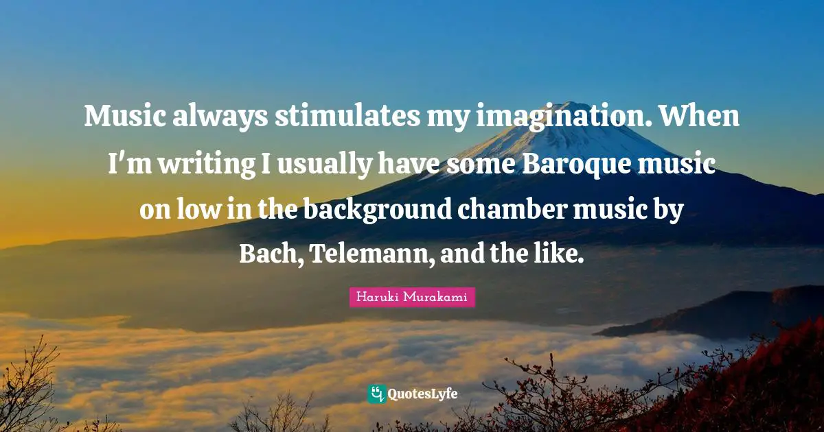 Music always stimulates my imagination. When I'm writing I usually have some Baroque music on low in the background chamber music by Bach, Telemann, and the like.