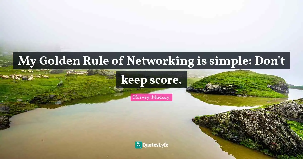 Harvey Mackay Quotes: My Golden Rule of Networking is simple: Don't keep score.