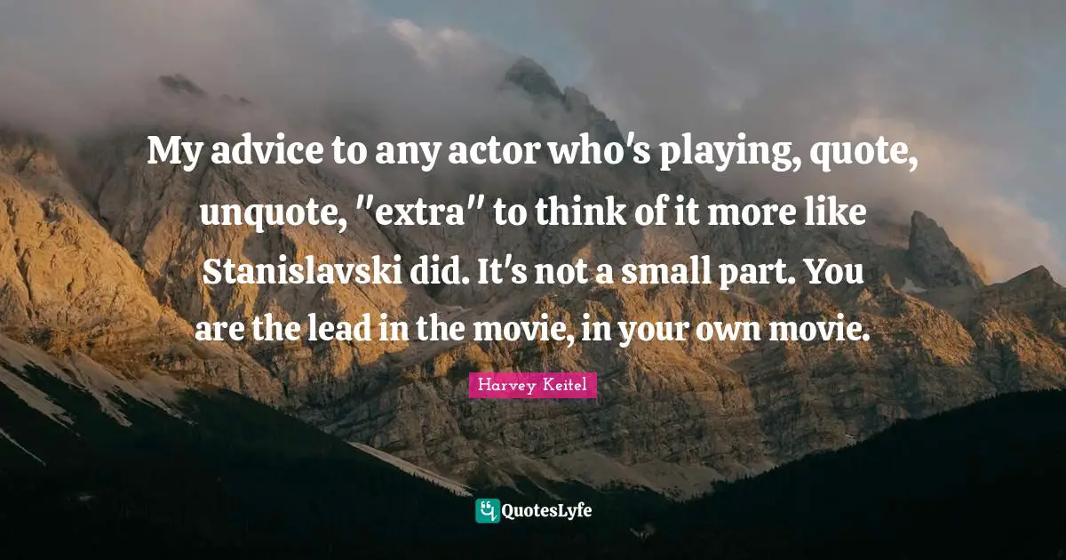 My advice to any actor who's playing, quote, unquote, "extra" to think of it more like Stanislavski did. It's not a small part. You are the lead in the movie, in your own movie.