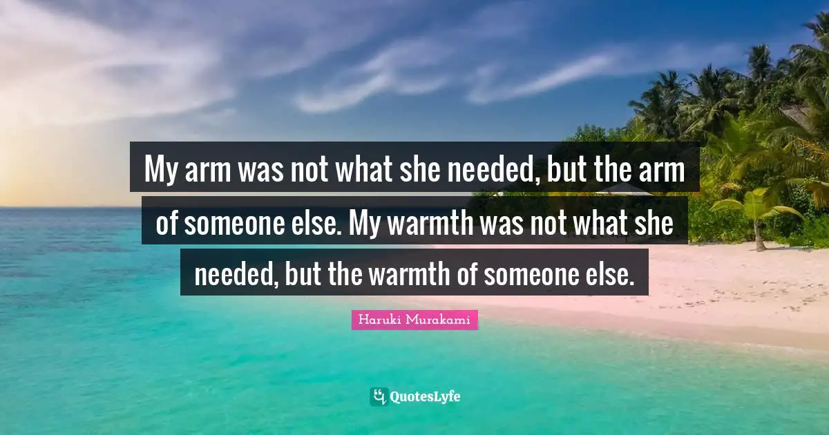 My arm was not what she needed, but the arm of someone else. My warmth was not what she needed, but the warmth of someone else.