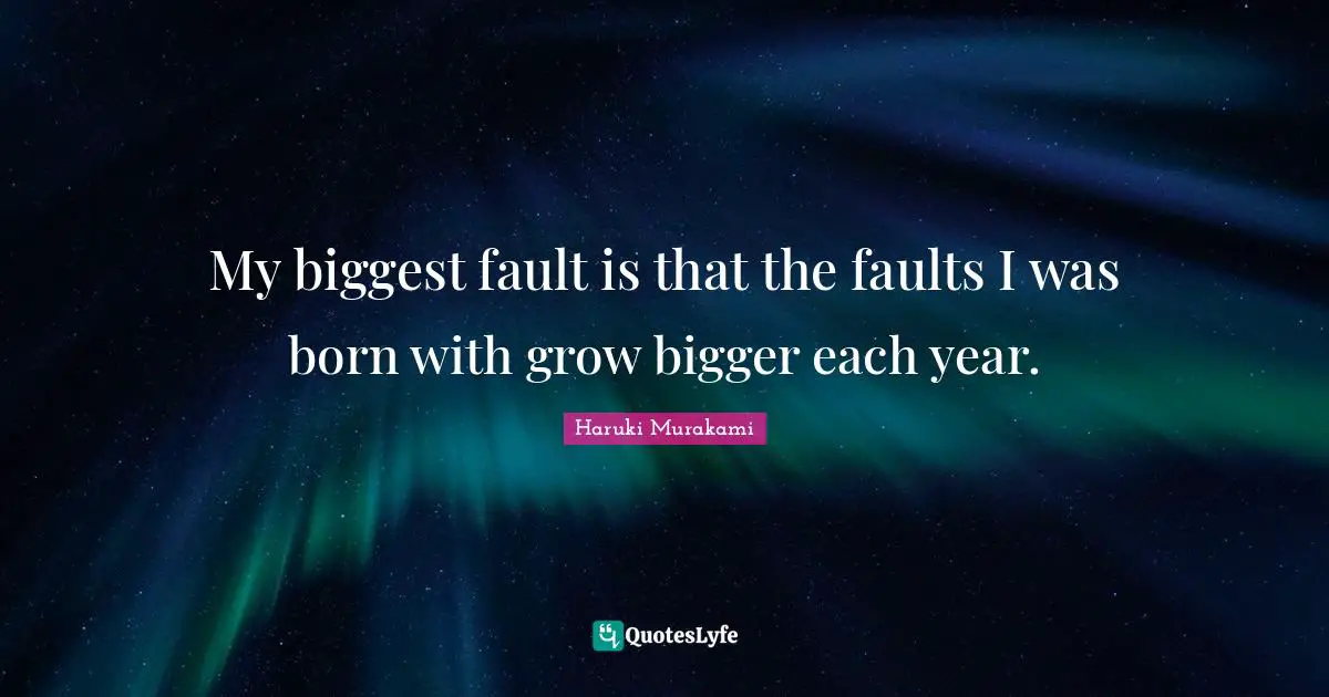 My biggest fault is that the faults I was born with grow bigger each year.