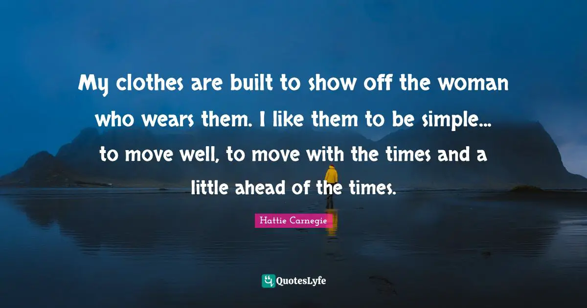 My clothes are built to show off the woman who wears them. I like them to be simple... to move well, to move with the times and a little ahead of the times.