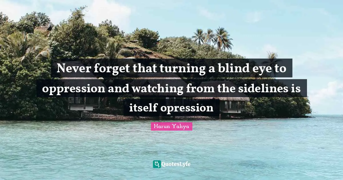 Never forget that turning a blind eye to oppression and watching from the sidelines is itself opression