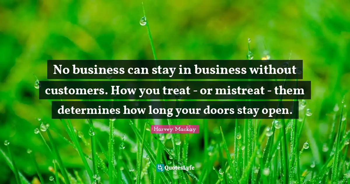 No business can stay in business without customers. How you treat - or mistreat - them determines how long your doors stay open.