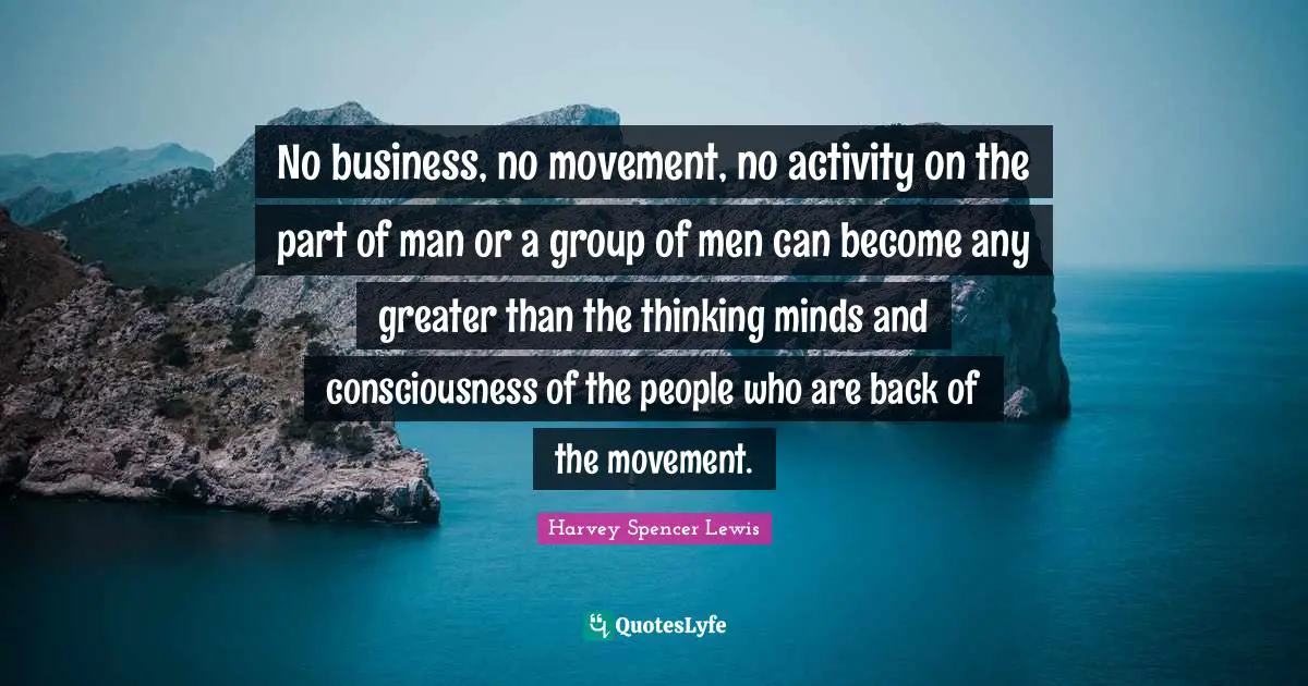 No business, no movement, no activity on the part of man or a group of men can become any greater than the thinking minds and consciousness of the people who are back of the movement.
