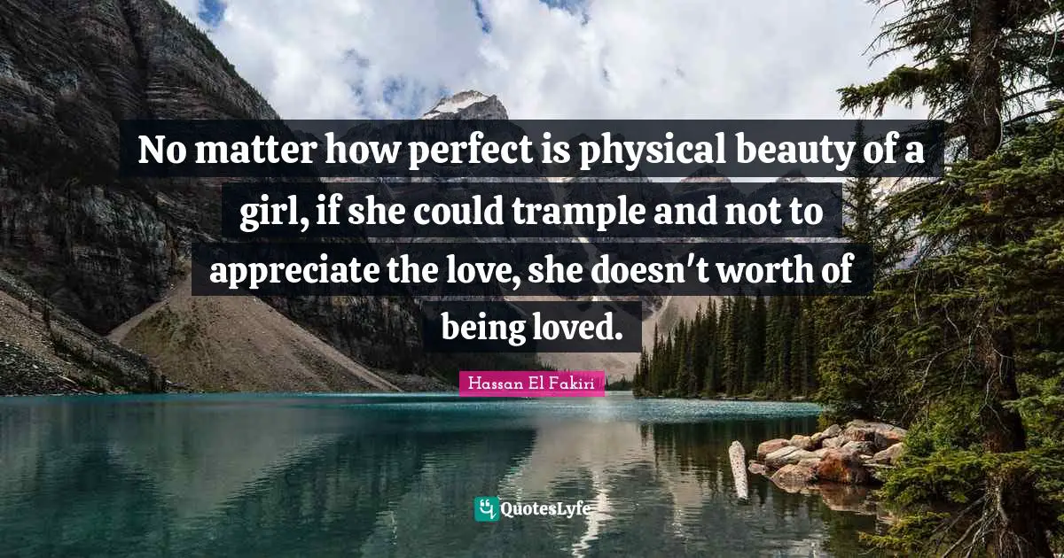 No matter how perfect is physical beauty of a girl, if she could trample and not to appreciate the love, she doesn't worth of being loved.